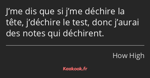 J’me dis que si j’me déchire la tête, j’déchire le test, donc j’aurai des notes qui déchirent.