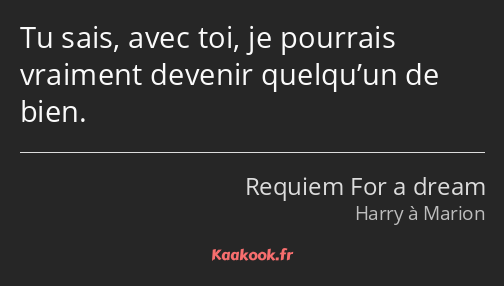 Tu sais, avec toi, je pourrais vraiment devenir quelqu’un de bien.