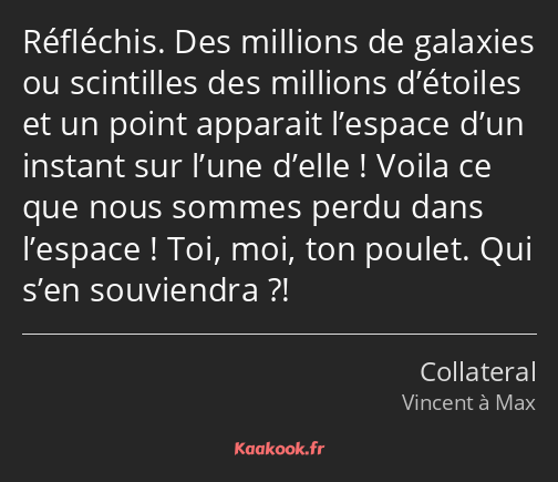 Réfléchis. Des millions de galaxies ou scintilles des millions d’étoiles et un point apparait…