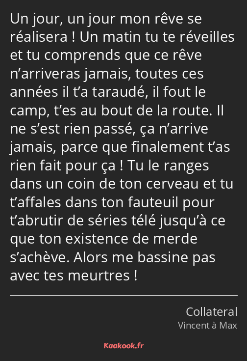 Un jour, un jour mon rêve se réalisera ! Un matin tu te réveilles et tu comprends que ce rêve…