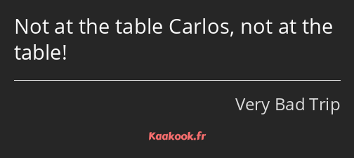 Not at the table Carlos, not at the table!