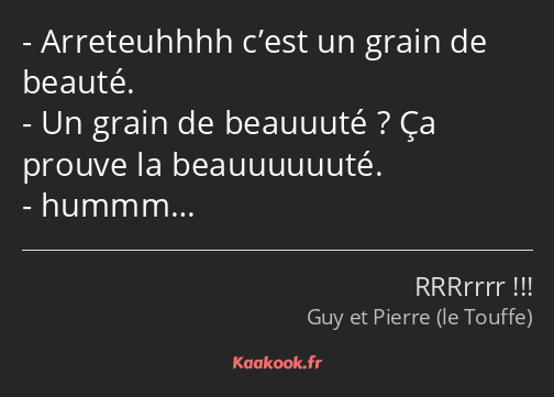 Arreteuhhhh c’est un grain de beauté. Un grain de beauuuté ? Ça prouve la beauuuuuuté. hummm…