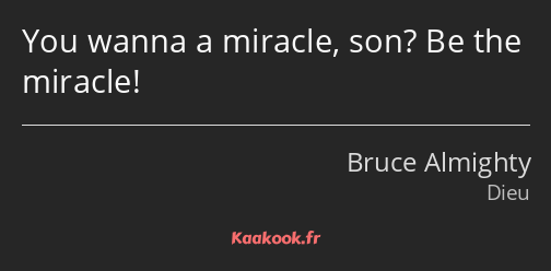 You wanna a miracle, son? Be the miracle!