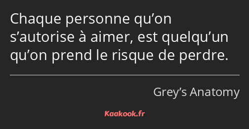 Chaque personne qu’on s’autorise à aimer, est quelqu’un qu’on prend le risque de perdre.