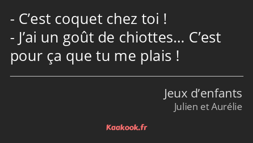 C’est coquet chez toi ! J’ai un goût de chiottes… C’est pour ça que tu me plais !