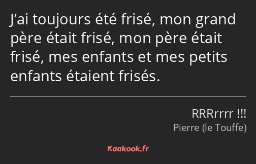 J’ai toujours été frisé, mon grand père était frisé, mon père était frisé, mes enfants et mes…