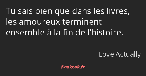 Tu sais bien que dans les livres, les amoureux terminent ensemble à la fin de l’histoire.