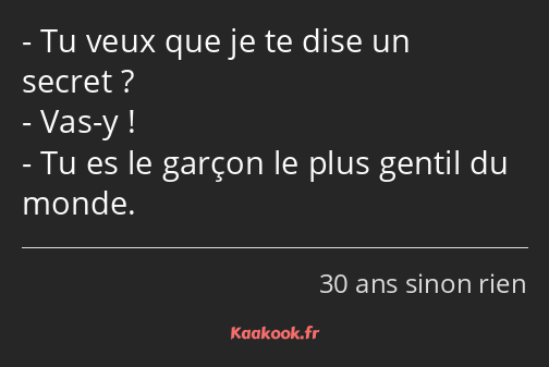 Tu veux que je te dise un secret ? Vas-y ! Tu es le garçon le plus gentil du monde.