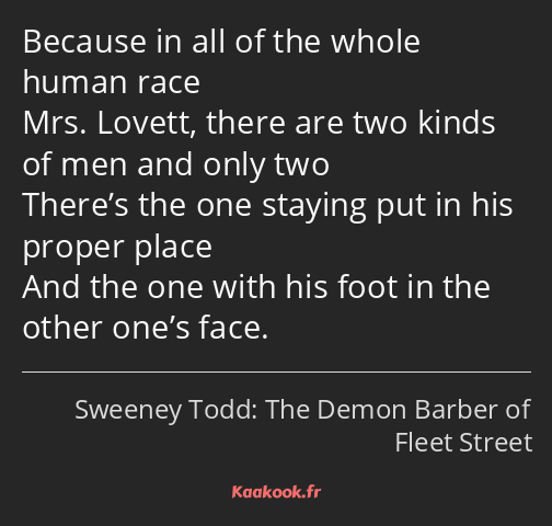 Because in all of the whole human race Mrs. Lovett, there are two kinds of men and only two There’s…