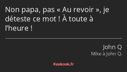 Non papa, pas Au revoir, je déteste ce mot ! À toute à l’heure !