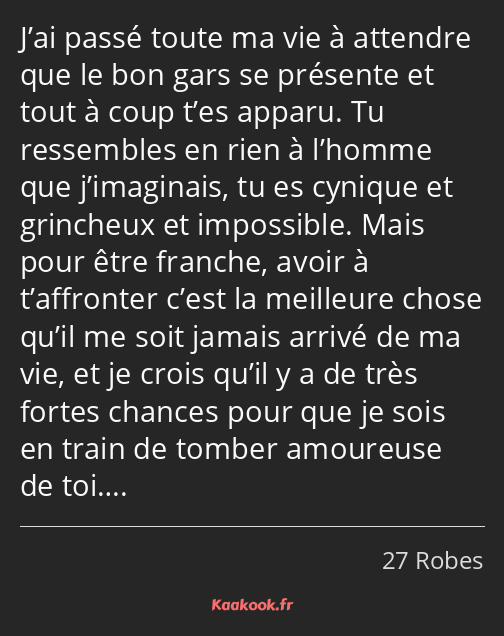 J’ai passé toute ma vie à attendre que le bon gars se présente et tout à coup t’es apparu. Tu…