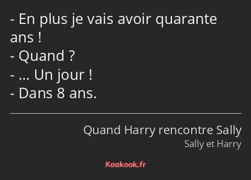 En plus je vais avoir quarante ans ! Quand ? … Un jour ! Dans 8 ans.