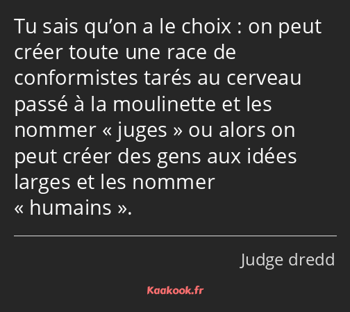 Tu sais qu’on a le choix : on peut créer toute une race de conformistes tarés au cerveau passé à la…