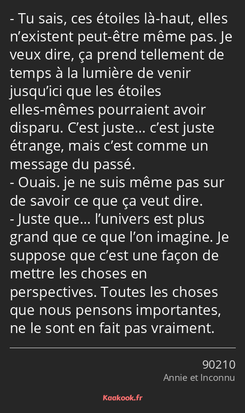 Tu sais, ces étoiles là-haut, elles n’existent peut-être même pas. Je veux dire, ça prend tellement…