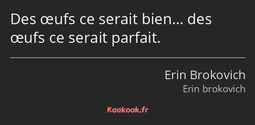 Des œufs ce serait bien… des œufs ce serait parfait.