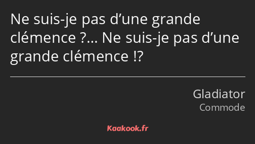 Ne suis-je pas d’une grande clémence ?… Ne suis-je pas d’une grande clémence !?