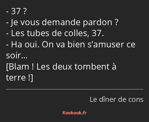 37 ? Je vous demande pardon ? Les tubes de colles, 37. Ha oui. On va bien s’amuser ce soir… 