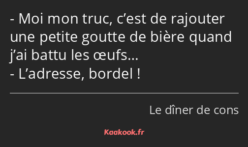 Moi mon truc, c’est de rajouter une petite goutte de bière quand j’ai battu les œufs… L’adresse…