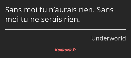 Sans moi tu n’aurais rien. Sans moi tu ne serais rien.