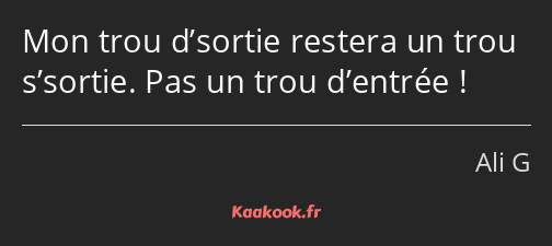 Mon trou d’sortie restera un trou s’sortie. Pas un trou d’entrée !