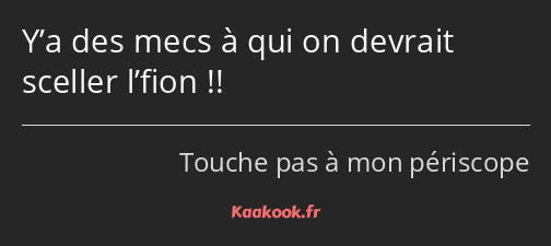 Y’a des mecs à qui on devrait sceller l’fion !!