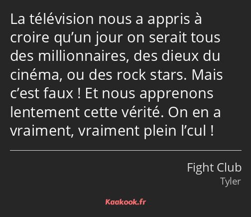 La télévision nous a appris à croire qu’un jour on serait tous des millionnaires, des dieux du…