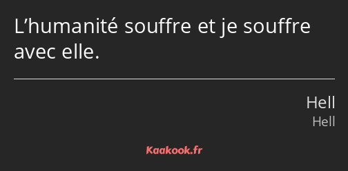 L’humanité souffre et je souffre avec elle.