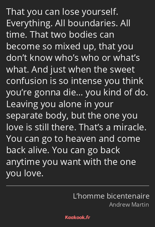 That you can lose yourself. Everything. All boundaries. All time. That two bodies can become so…