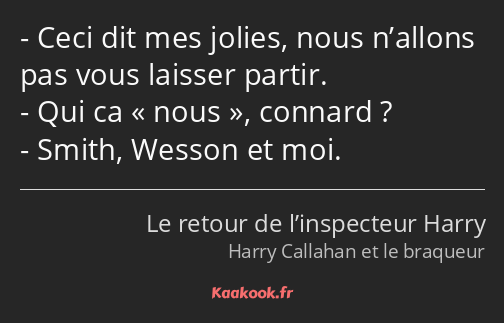 Ceci dit mes jolies, nous n’allons pas vous laisser partir. Qui ca nous, connard ? Smith, Wesson et…