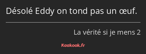 Désolé Eddy on tond pas un œuf.