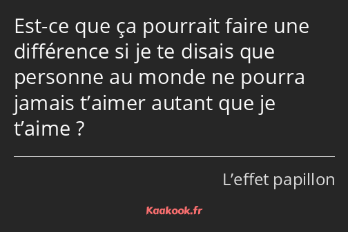 Est-ce que ça pourrait faire une différence si je te disais que personne au monde ne pourra jamais…