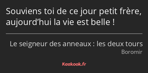 Souviens toi de ce jour petit frère, aujourd’hui la vie est belle !