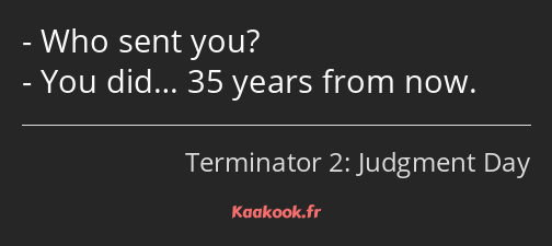 Who sent you? You did… 35 years from now.