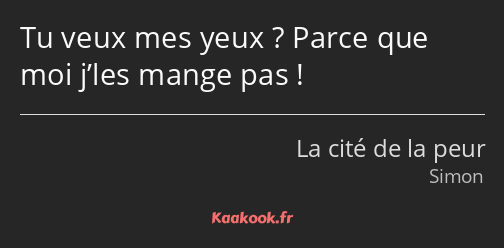 Tu veux mes yeux ? Parce que moi j’les mange pas !