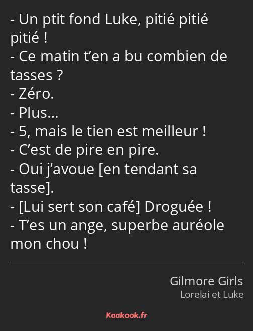 Un ptit fond Luke, pitié pitié pitié ! Ce matin t’en a bu combien de tasses ? Zéro. Plus… 5, mais…