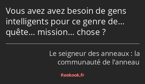 Vous avez avez besoin de gens intelligents pour ce genre de… quête… mission… chose ?