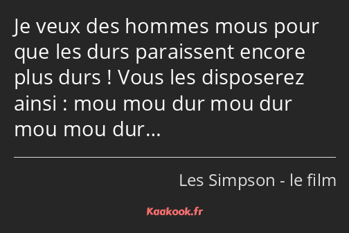 Je veux des hommes mous pour que les durs paraissent encore plus durs ! Vous les disposerez ainsi…