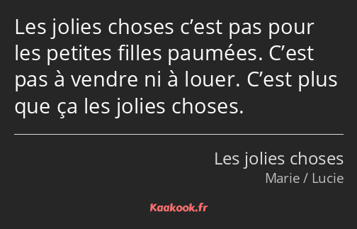 Les jolies choses c’est pas pour les petites filles paumées. C’est pas à vendre ni à louer. C’est…