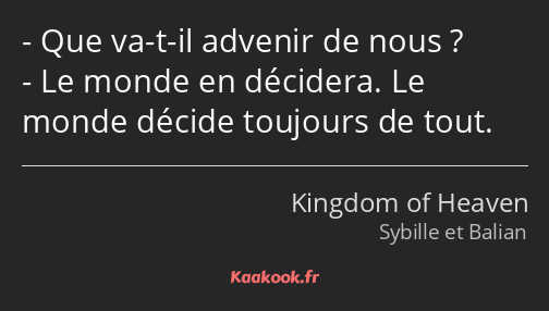 Que va-t-il advenir de nous ? Le monde en décidera. Le monde décide toujours de tout.