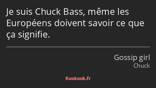 Je suis Chuck Bass, même les Européens doivent savoir ce que ça signifie.