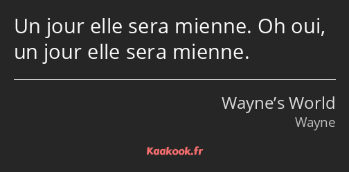 Un jour elle sera mienne. Oh oui, un jour elle sera mienne.