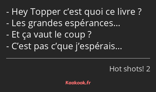 Hey Topper c’est quoi ce livre ? Les grandes espérances… Et ça vaut le coup ? C’est pas c’que…