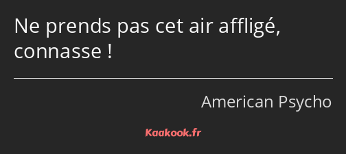 Ne prends pas cet air affligé, connasse !