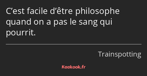 C’est facile d’être philosophe quand on a pas le sang qui pourrit.