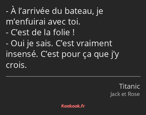 À l’arrivée du bateau, je m’enfuirai avec toi. C’est de la folie ! Oui je sais. C’est vraiment…