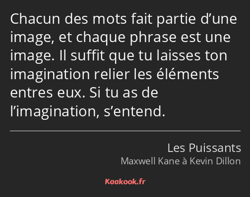 Chacun des mots fait partie d’une image, et chaque phrase est une image. Il suffit que tu laisses…