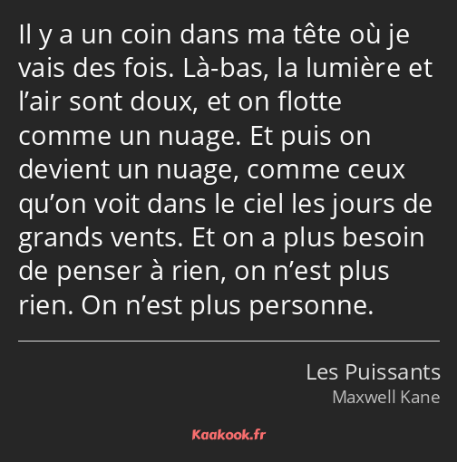 Il y a un coin dans ma tête où je vais des fois. Là-bas, la lumière et l’air sont doux, et on…