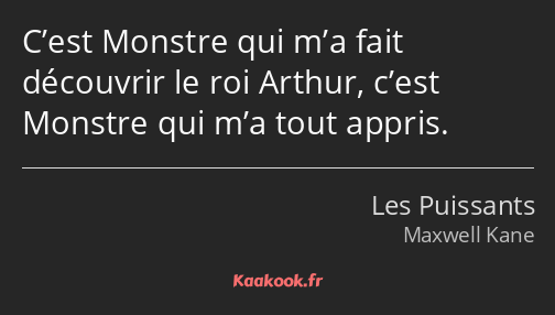 C’est Monstre qui m’a fait découvrir le roi Arthur, c’est Monstre qui m’a tout appris.