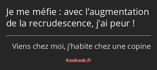 Je me méfie : avec l’augmentation de la recrudescence, j’ai peur !