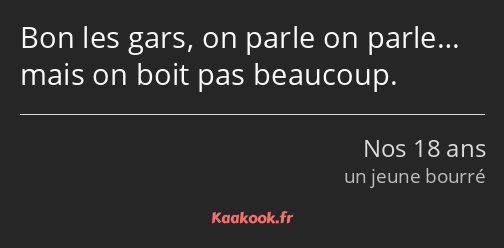 Bon les gars, on parle on parle… mais on boit pas beaucoup.